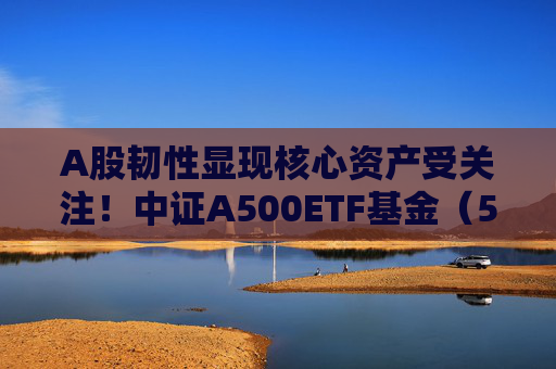 A股韧性显现核心资产受关注！中证A500ETF基金（563360）日内显著放量