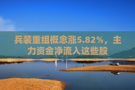 兵装重组概念涨5.82%，主力资金净流入这些股