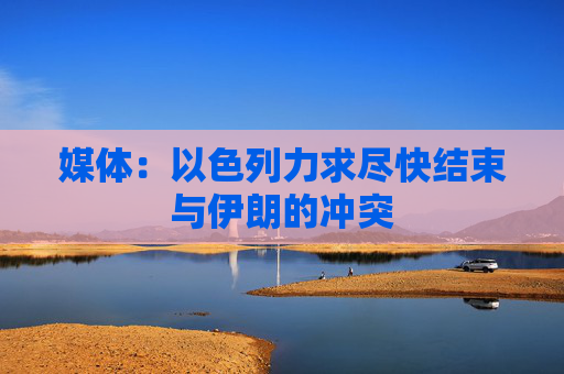 媒体：以色列力求尽快结束与伊朗的冲突