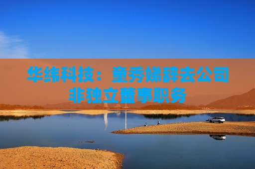 华纬科技：童秀娣辞去公司非独立董事职务
