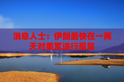 消息人士：伊朗最快在一两天对美军进行报复