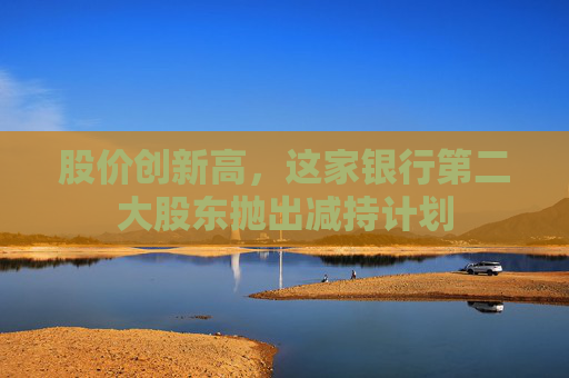 股价创新高，这家银行第二大股东抛出减持计划