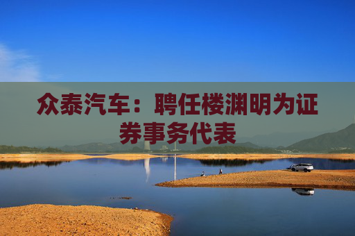 众泰汽车：聘任楼渊明为证券事务代表