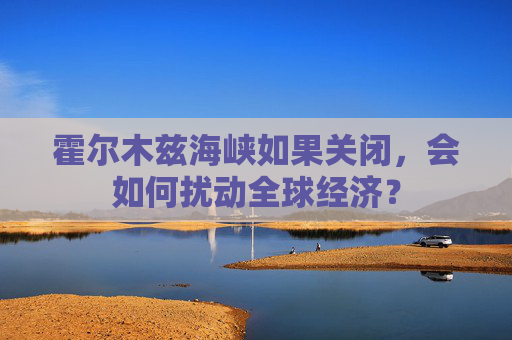 霍尔木兹海峡如果关闭，会如何扰动全球经济？