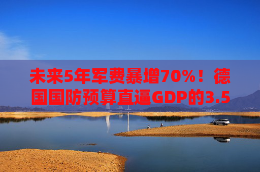 未来5年军费暴增70%！德国国防预算直逼GDP的3.5%