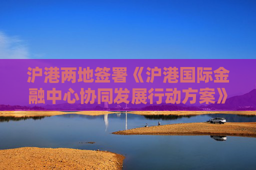 沪港两地签署《沪港国际金融中心协同发展行动方案》