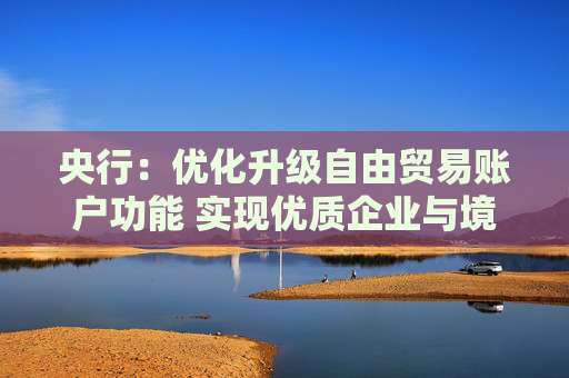 央行：优化升级自由贸易账户功能 实现优质企业与境外资金高效融通