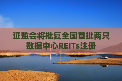 证监会将批复全国首批两只数据中心REITs注册