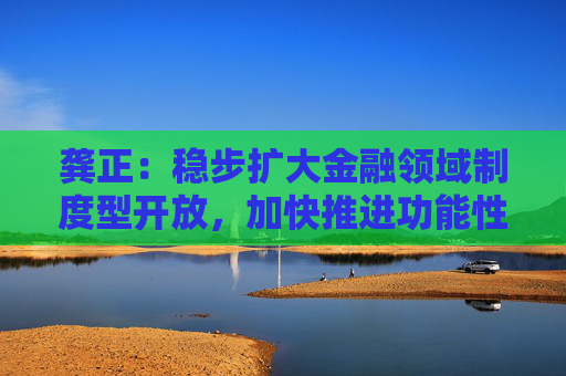 龚正：稳步扩大金融领域制度型开放，加快推进功能性平台建设
