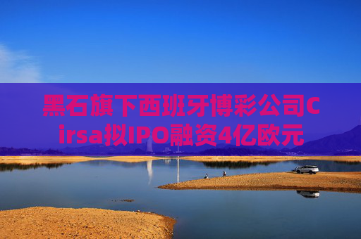 黑石旗下西班牙博彩公司Cirsa拟IPO融资4亿欧元