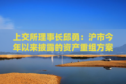 上交所理事长邱勇：沪市今年以来披露的资产重组方案341单，同比增长25%