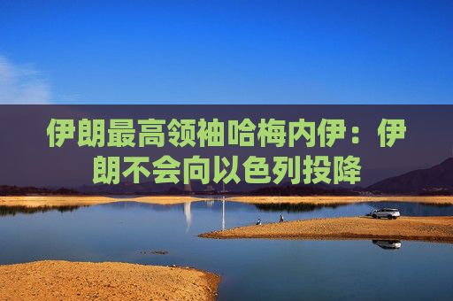 伊朗最高领袖哈梅内伊：伊朗不会向以色列投降