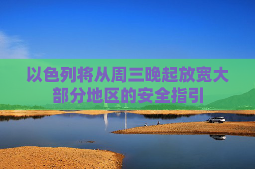 以色列将从周三晚起放宽大部分地区的安全指引