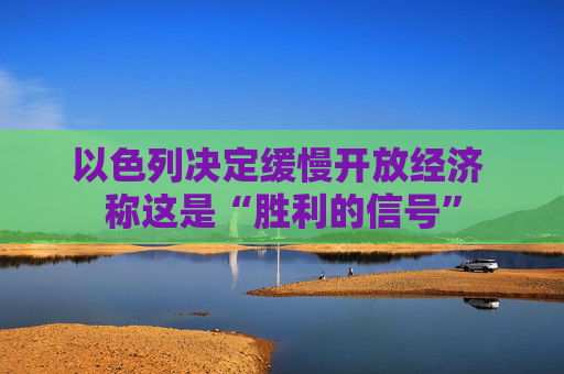 以色列决定缓慢开放经济 称这是“胜利的信号”