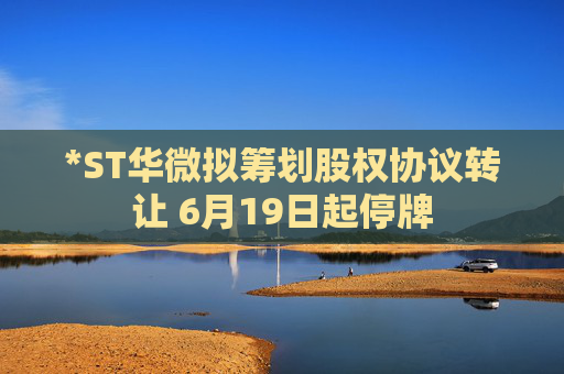 *ST华微拟筹划股权协议转让 6月19日起停牌