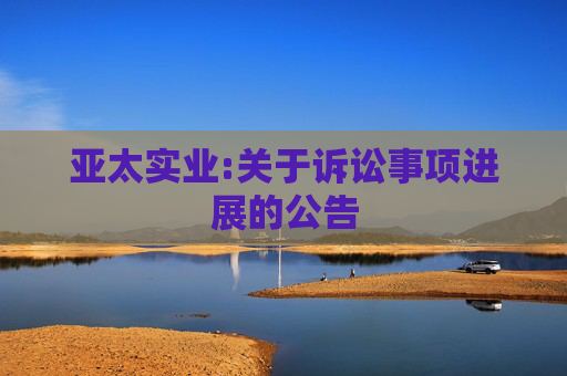 亚太实业:关于诉讼事项进展的公告
