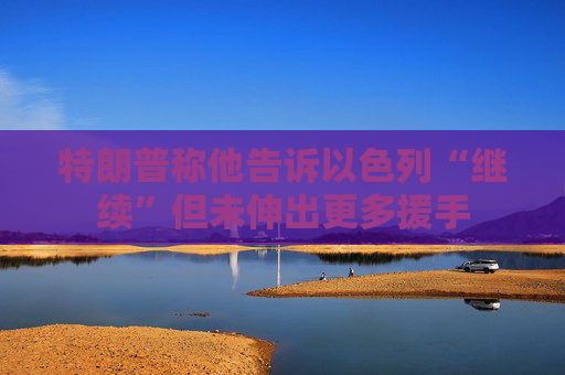 特朗普称他告诉以色列“继续”但未伸出更多援手
