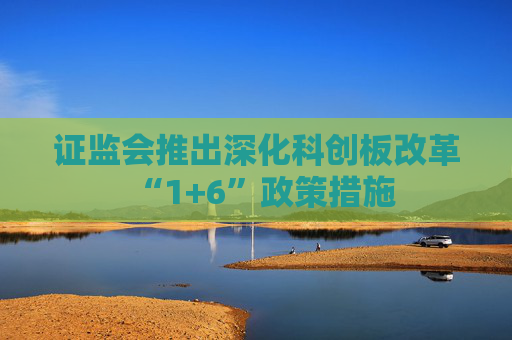 证监会推出深化科创板改革“1+6”政策措施
