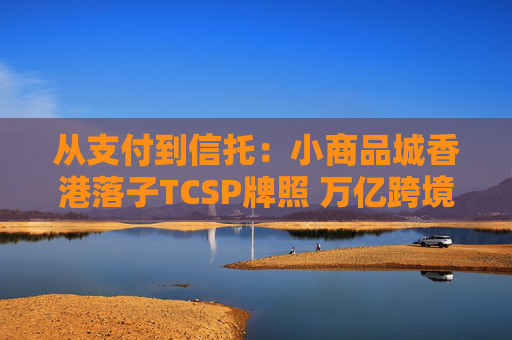 从支付到信托：小商品城香港落子TCSP牌照 万亿跨境中小微市场争夺战升级
