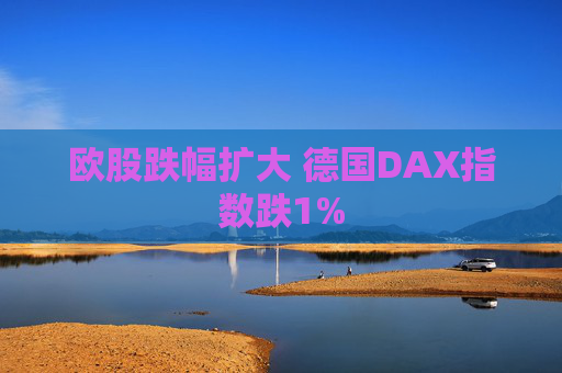 欧股跌幅扩大 德国DAX指数跌1%