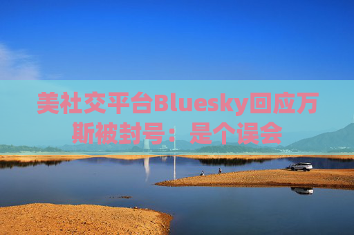 美社交平台Bluesky回应万斯被封号：是个误会