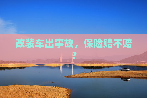 改装车出事故，保险赔不赔？