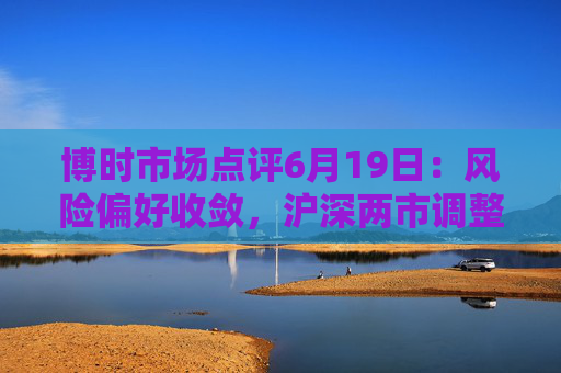 博时市场点评6月19日：风险偏好收敛，沪深两市调整
