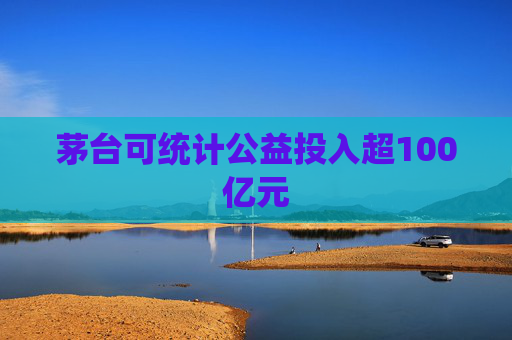 茅台可统计公益投入超100亿元