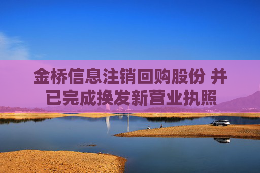 金桥信息注销回购股份 并已完成换发新营业执照