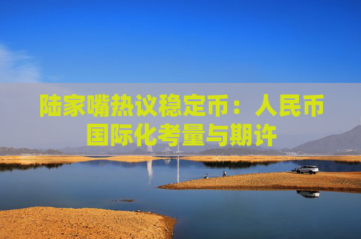 陆家嘴热议稳定币：人民币国际化考量与期许