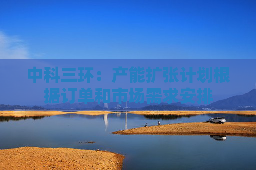 中科三环：产能扩张计划根据订单和市场需求安排
