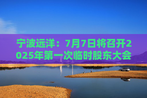宁波远洋：7月7日将召开2025年第一次临时股东大会