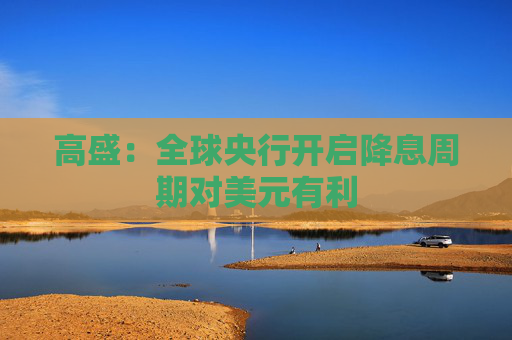 高盛：全球央行开启降息周期对美元有利