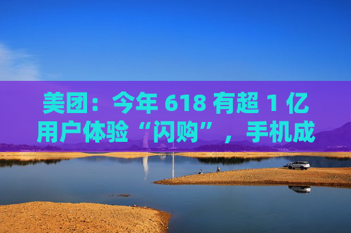 美团：今年 618 有超 1 亿用户体验“闪购”，手机成交额翻倍