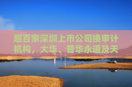 超百家深圳上市公司换审计机构，大华、普华永道及天职国际客户锐减