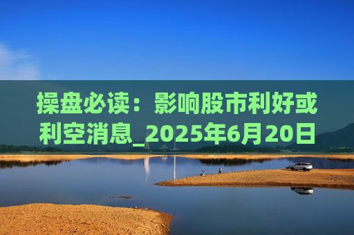 操盘必读：影响股市利好或利空消息_2025年6月20日_财经新闻