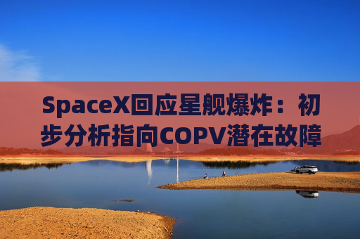 SpaceX回应星舰爆炸：初步分析指向COPV潜在故障