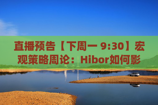 直播预告【下周一 9:30】宏观策略周论：Hibor如何影响港股 | 稳定币的潜在影响
