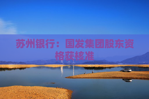 苏州银行：国发集团股东资格获核准