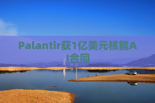 Palantir获1亿美元核能AI合同