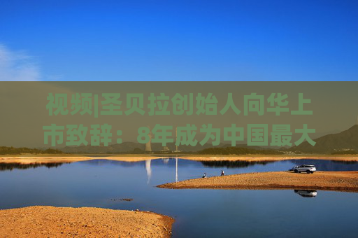 视频|圣贝拉创始人向华上市致辞：8年成为中国最大产后护理集团 悦己经济将为市场带来更大机遇