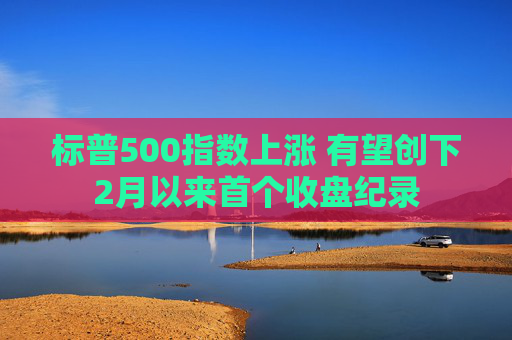 标普500指数上涨 有望创下2月以来首个收盘纪录