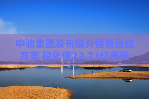 中骏集团发布境外债务重组方案 拟化债22.71亿美元