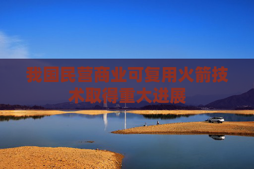我国民营商业可复用火箭技术取得重大进展