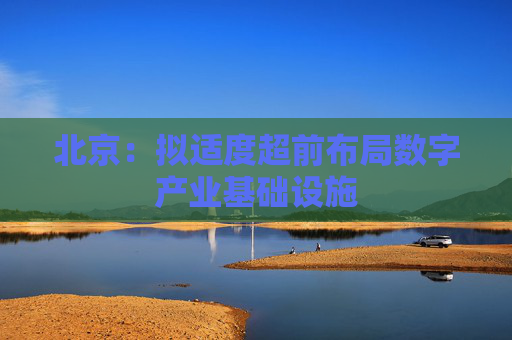 北京：拟适度超前布局数字产业基础设施