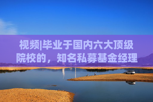 视频|毕业于国内六大顶级院校的，知名私募基金经理有哪些？