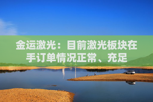 金运激光：目前激光板块在手订单情况正常、充足