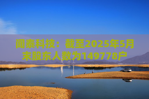 闻泰科技：截至2025年5月末股东人数为149778户