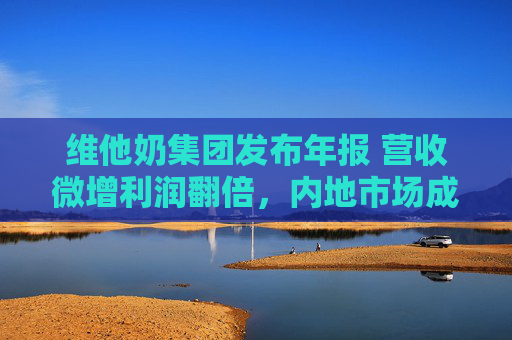 维他奶集团发布年报 营收微增利润翻倍，内地市场成关键支撑