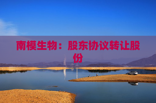 南模生物：股东协议转让股份